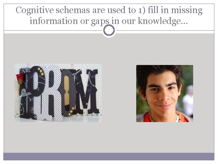 Cognitive schemas are used to 1) fill in missing information or gaps in our