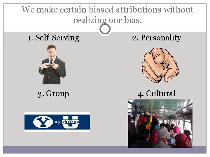 We make certain biased attributions without realizing our bias. 1. Self-Serving 2. Personality 3.