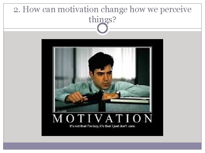 2. How can motivation change how we perceive things? 