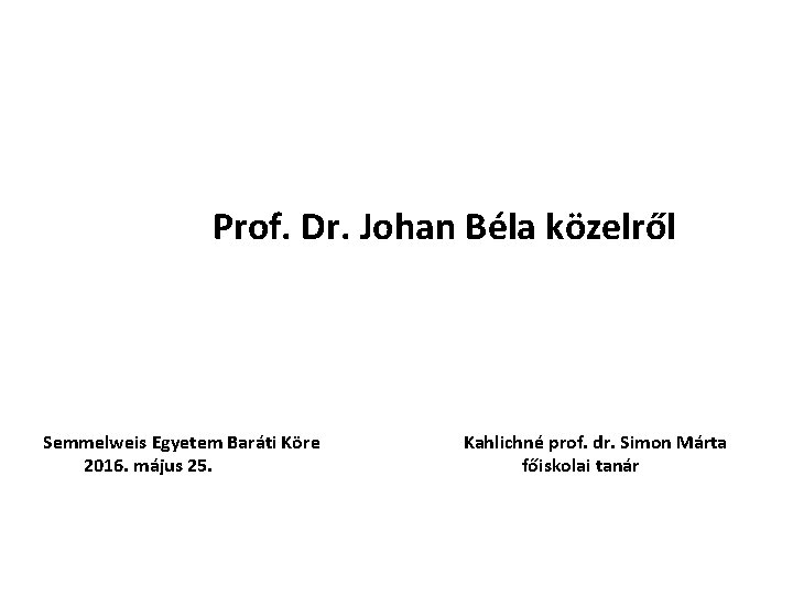 Prof. Dr. Johan Béla közelről Semmelweis Egyetem Baráti Köre 2016. május 25. Kahlichné prof.