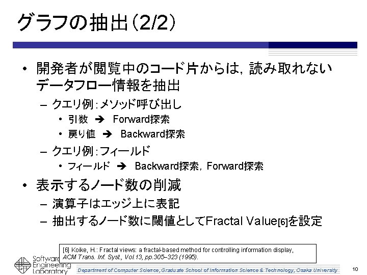 グラフの抽出（2/2） • 開発者が閲覧中のコード片からは，読み取れない データフロー情報を抽出 – クエリ例：メソッド呼び出し • 引数 Forward探索 • 戻り値 Backward探索 – クエリ例：フィールド