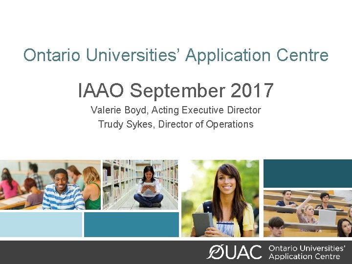 Ontario Universities’ Application Centre IAAO September 2017 Valerie Boyd, Acting Executive Director Trudy Sykes,