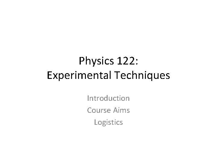 Physics 122: Experimental Techniques Introduction Course Aims Logistics 