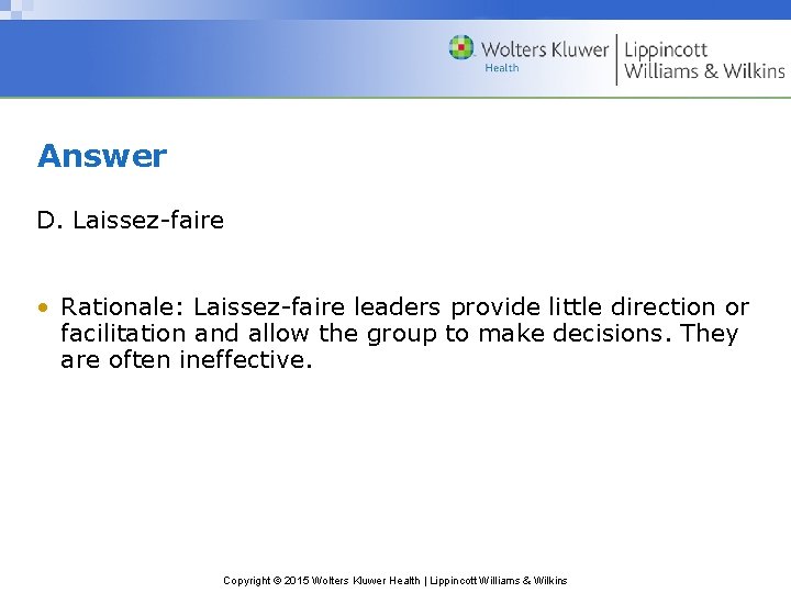 Answer D. Laissez-faire • Rationale: Laissez-faire leaders provide little direction or facilitation and allow