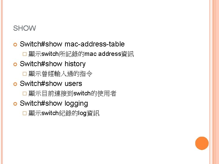 SHOW Switch#show mac-address-table � 顯示switch所記錄的mac address資訊 Switch#show history � 顯示曾經輸入過的指令 Switch#show users � 顯示目前連接到switch的使用者