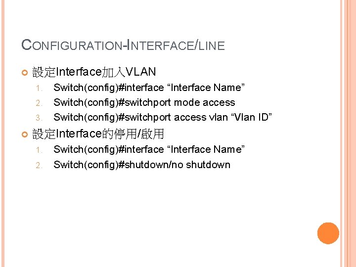 CONFIGURATION-INTERFACE/LINE 設定Interface加入VLAN 1. 2. 3. Switch(config)#interface “Interface Name” Switch(config)#switchport mode access Switch(config)#switchport access vlan