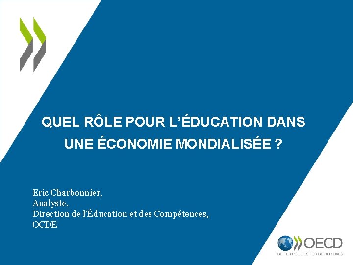 QUEL RÔLE POUR L’ÉDUCATION DANS UNE ÉCONOMIE MONDIALISÉE ? Eric Charbonnier, Analyste, Direction de