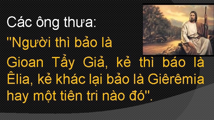 Các ông thưa: "Người thì bảo là Gioan Tẩy Giả, kẻ thì bảo là