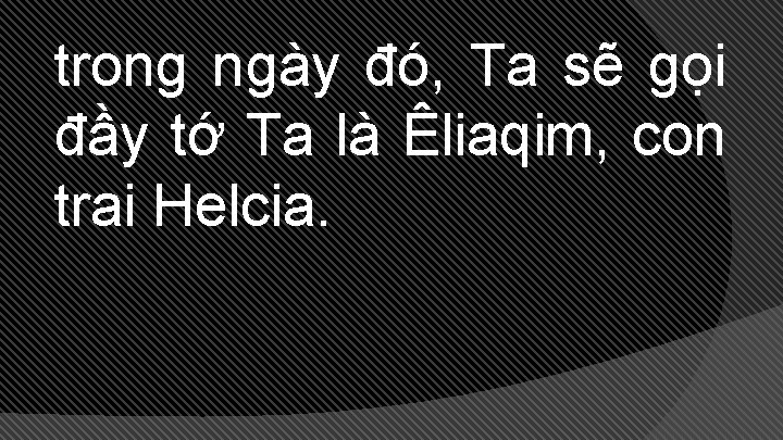 trong ngày đó, Ta sẽ gọi đầy tớ Ta là Êliaqim, con trai Helcia.
