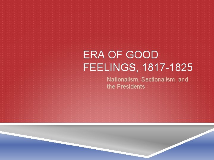 ERA OF GOOD FEELINGS, 1817 -1825 Nationalism, Sectionalism, and the Presidents 