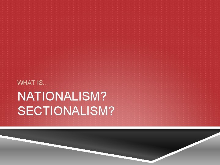 WHAT IS… NATIONALISM? SECTIONALISM? 