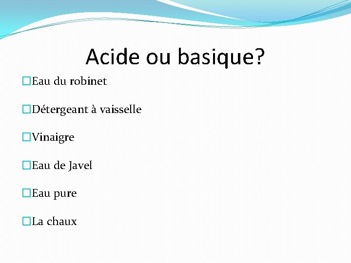 Acide ou basique? �Eau du robinet �Détergeant à vaisselle �Vinaigre �Eau de Javel �Eau