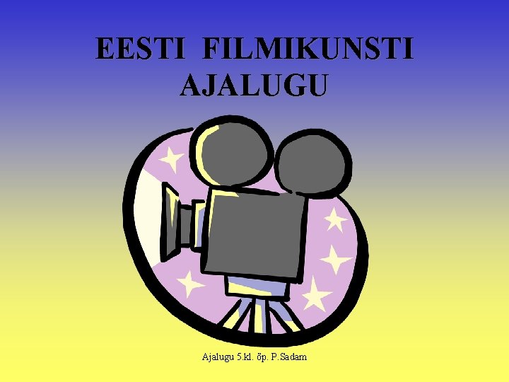 EESTI FILMIKUNSTI AJALUGU Ajalugu 5. kl. õp. P. Sadam 