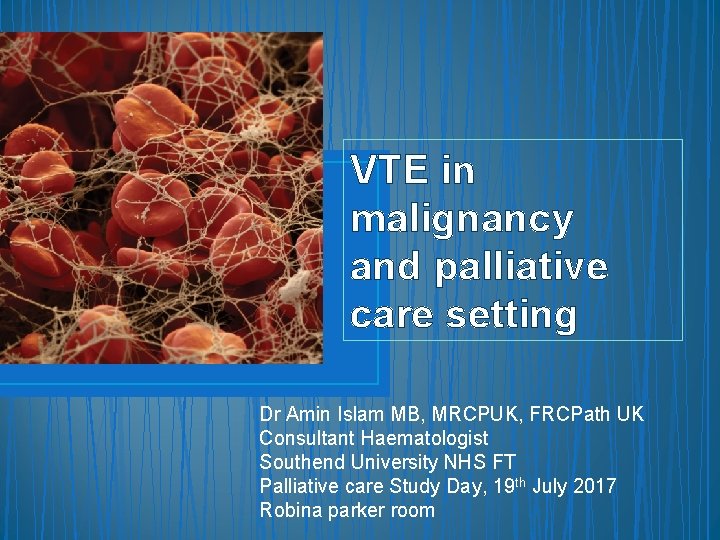 VTE in malignancy and palliative care setting Dr Amin Islam MB, MRCPUK, FRCPath UK