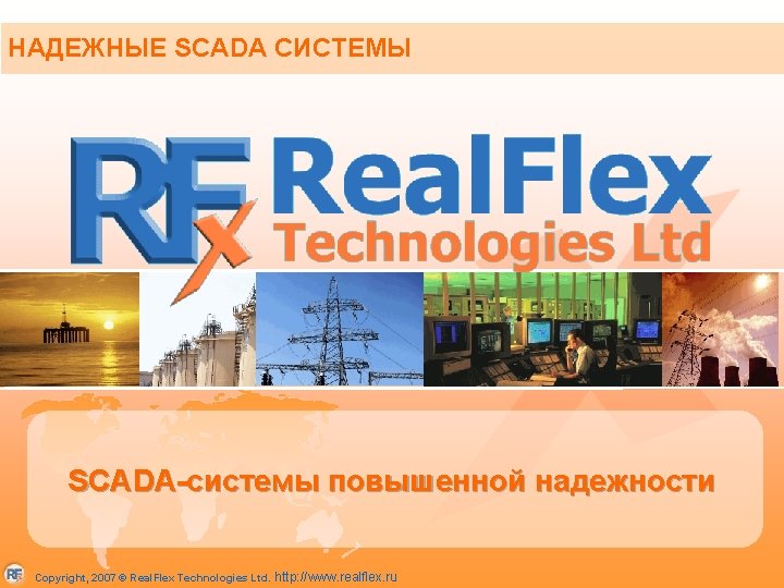 НАДЕЖНЫЕ SCADA СИСТЕМЫ SCADA-системы повышенной надежности Copyright, 2007 © Real. Flex Technologies Ltd. http: