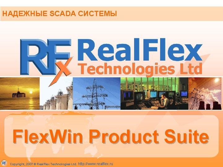 НАДЕЖНЫЕ SCADA СИСТЕМЫ Flex. Win Product Suite Copyright, 2007 © Real. Flex Technologies Ltd.