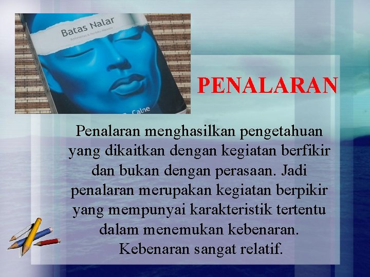 PENALARAN Penalaran menghasilkan pengetahuan yang dikaitkan dengan kegiatan berfikir dan bukan dengan perasaan. Jadi