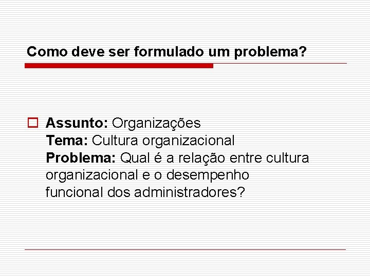 Como deve ser formulado um problema? o Assunto: Organizações Tema: Cultura organizacional Problema: Qual