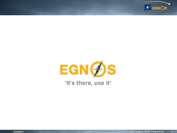 ‘It’s there, use it’ 12/06/2021 The European GNSS Programmes 3 ‘It’s there, use it’ 12/06/2021 The European GNSS Programmes 3