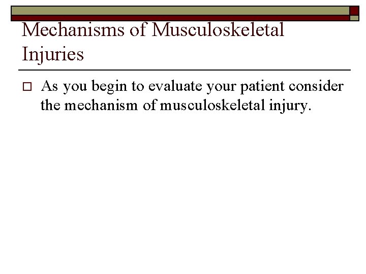 Mechanisms of Musculoskeletal Injuries o As you begin to evaluate your patient consider the
