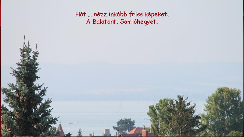 Hát … nézz inkább friss képeket. A Balatont. Somlóhegyet. 