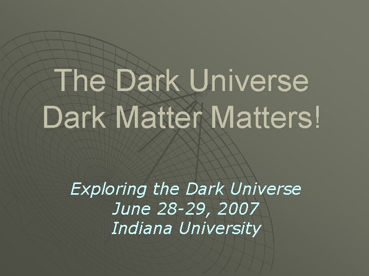 The Dark Universe Dark Matters! Exploring the Dark Universe June 28 -29, 2007 Indiana