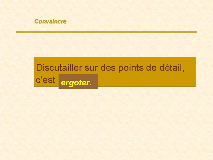 Convaincre Discutailler sur des points de détail, c’est ergoter …. 