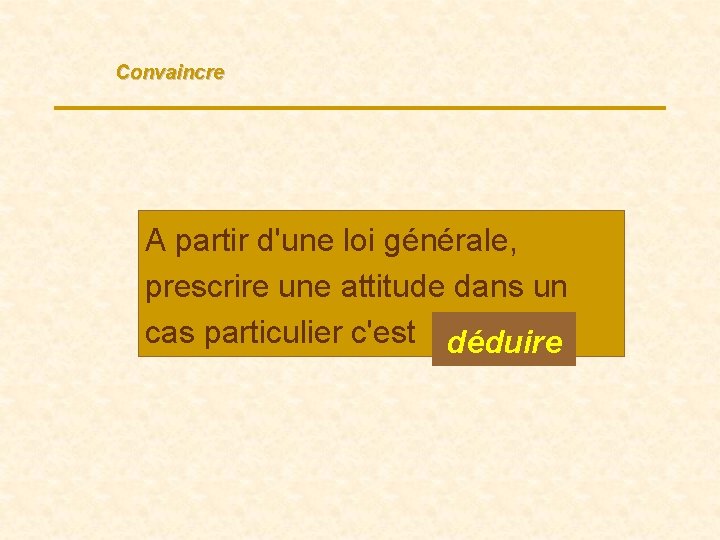 Convaincre A partir d'une loi générale, prescrire une attitude dans un cas particulier c'est.