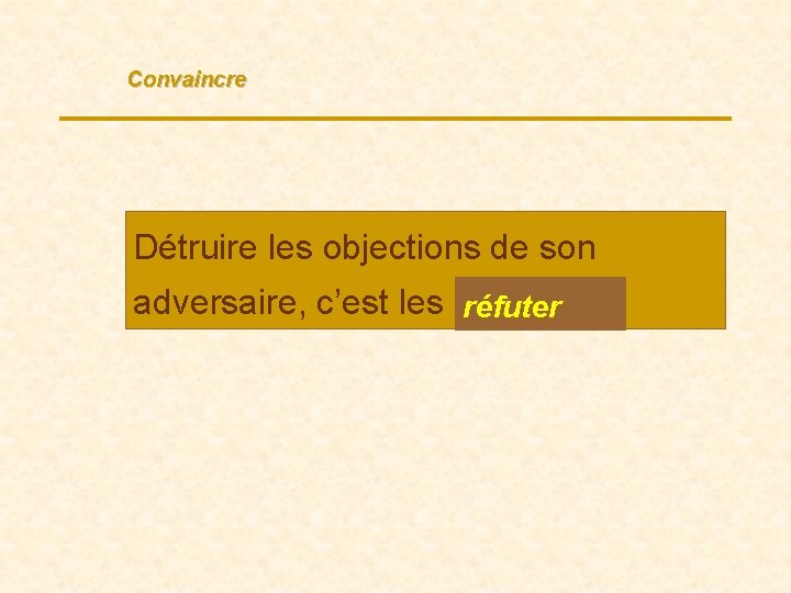 Convaincre Détruire les objections de son adversaire, c’est les réfuter … 