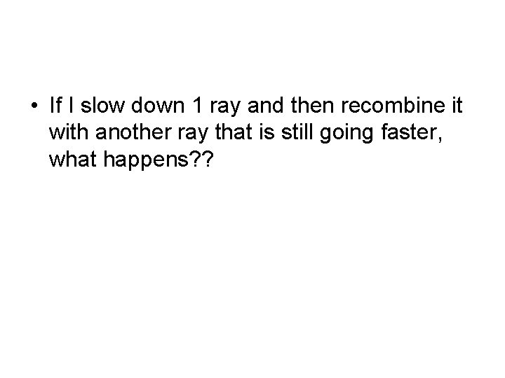 • If I slow down 1 ray and then recombine it with another