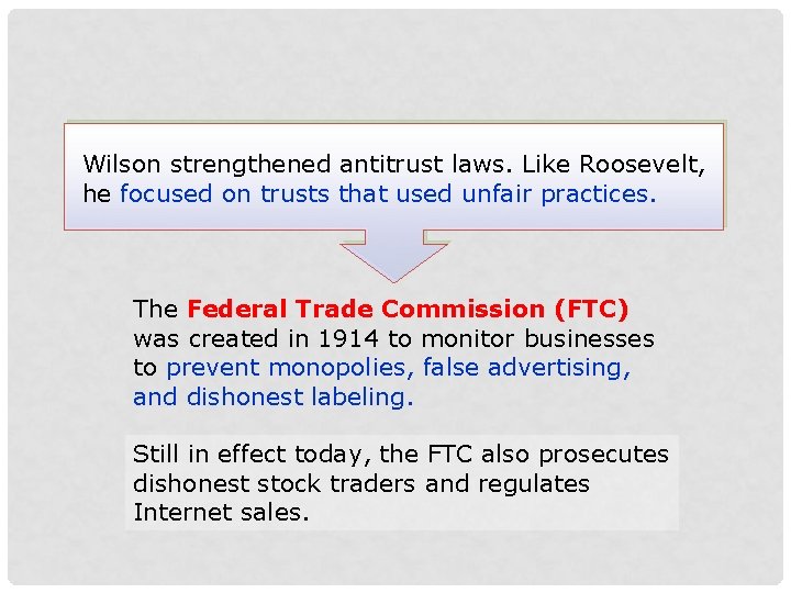 Wilson strengthened antitrust laws. Like Roosevelt, he focused on trusts that used unfair practices.
