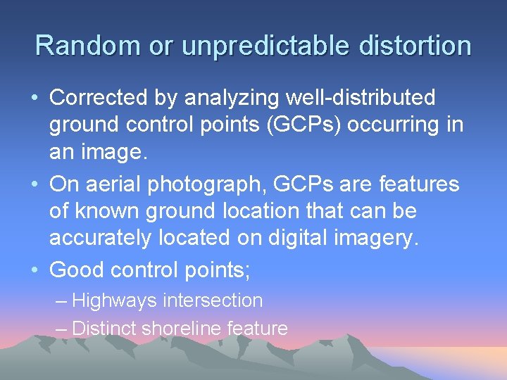 Random or unpredictable distortion • Corrected by analyzing well-distributed ground control points (GCPs) occurring