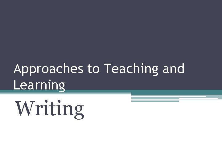 Approaches to Teaching and Learning Writing Approaches to Teaching and Learning Writing