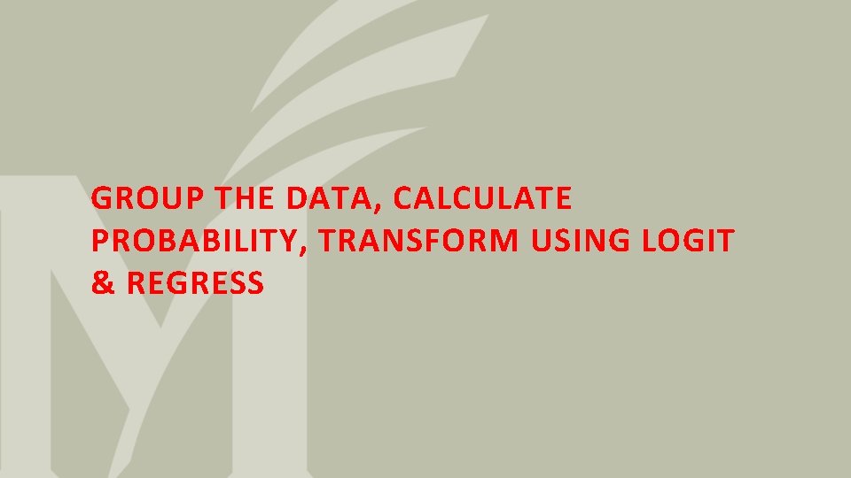 GROUP THE DATA, CALCULATE PROBABILITY, TRANSFORM USING LOGIT & REGRESS 