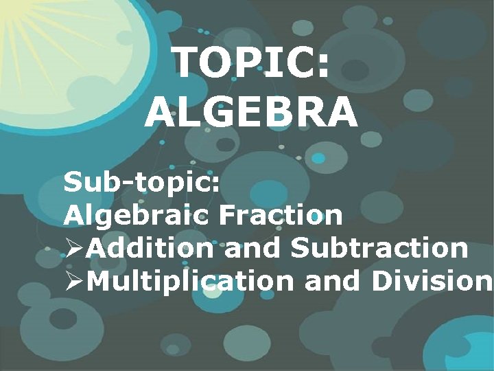 TOPIC: ALGEBRA Sub-topic: Algebraic Fraction ØAddition and Subtraction ØMultiplication and Division Powerpoint Templates 