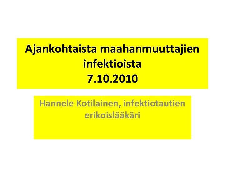 Ajankohtaista maahanmuuttajien infektioista 7. 10. 2010 Hannele Kotilainen, infektiotautien erikoislääkäri 