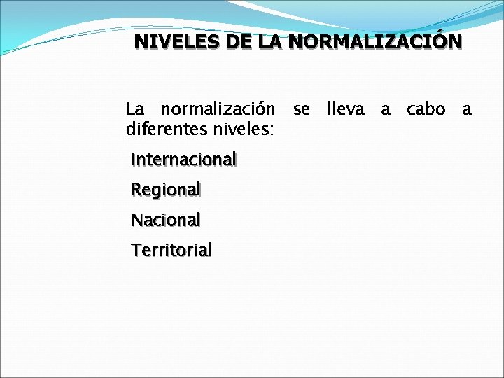 NIVELES DE LA NORMALIZACIÓN La normalización se lleva a cabo a diferentes niveles: Internacional