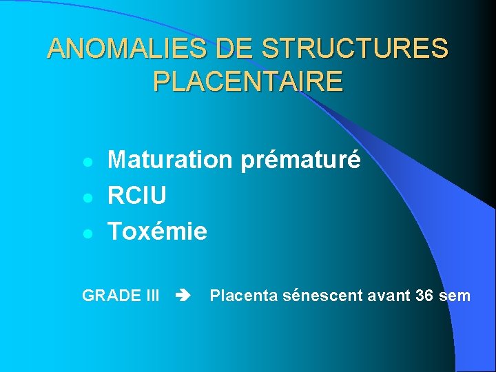 ANOMALIES DE STRUCTURES PLACENTAIRE l l l Maturation prématuré RCIU Toxémie GRADE III Placenta ANOMALIES DE STRUCTURES PLACENTAIRE l l l Maturation prématuré RCIU Toxémie GRADE III Placenta