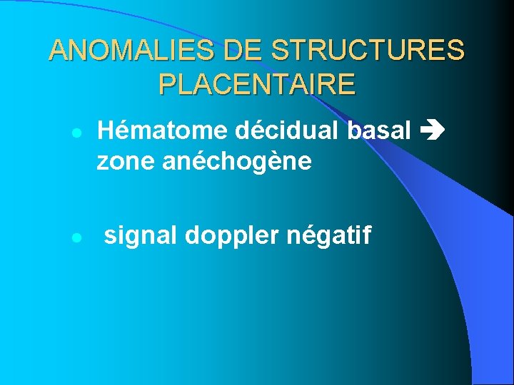 ANOMALIES DE STRUCTURES PLACENTAIRE l l Hématome décidual basal zone anéchogène signal doppler négatif ANOMALIES DE STRUCTURES PLACENTAIRE l l Hématome décidual basal zone anéchogène signal doppler négatif
