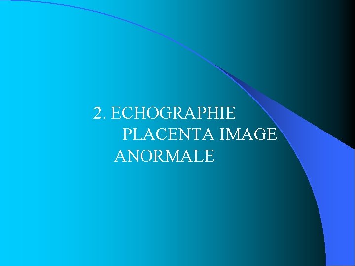 2. ECHOGRAPHIE PLACENTA IMAGE ANORMALE 2. ECHOGRAPHIE PLACENTA IMAGE ANORMALE