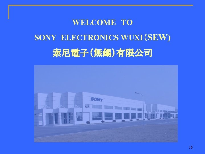WELCOME TO SONY ELECTRONICS WUXI（SEW) 索尼電子（無錫）有限公司 16 