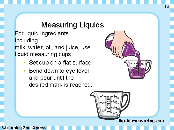13 Measuring Liquids For liquid ingredients including milk, water, oil, and juice, use liquid