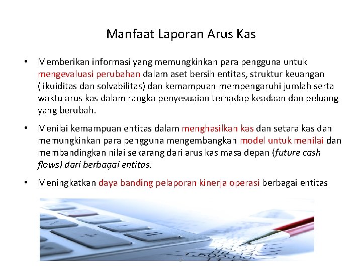 Manfaat Laporan Arus Kas • Memberikan informasi yang memungkinkan para pengguna untuk mengevaluasi perubahan