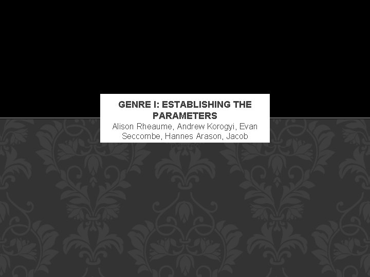 GENRE I: ESTABLISHING THE PARAMETERS Alison Rheaume, Andrew Korogyi, Evan Seccombe, Hannes Arason, Jacob