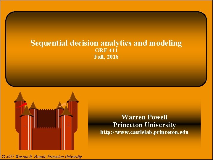 Sequential decision analytics and modeling ORF 411 Fall, 2018 . Warren Powell Princeton University