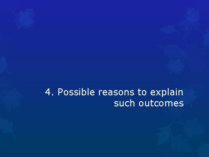 4. Possible reasons to explain such outcomes 