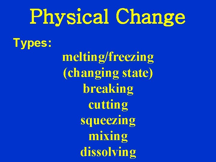 Physical Change Types: melting/freezing (changing state) breaking cutting squeezing mixing dissolving 