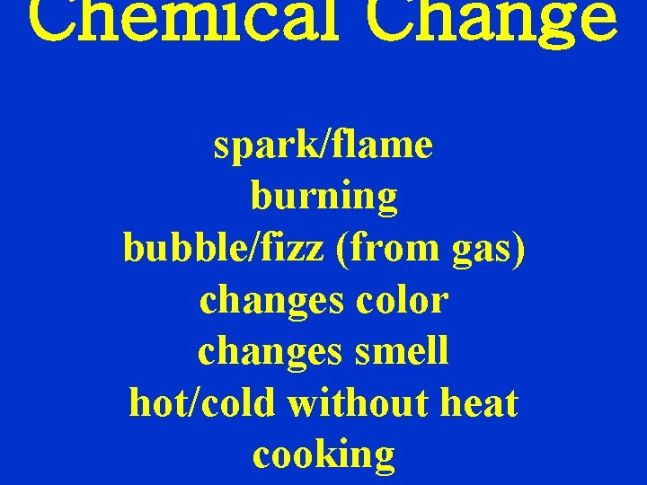 Chemical Change spark/flame burning bubble/fizz (from gas) changes color changes smell hot/cold without heat