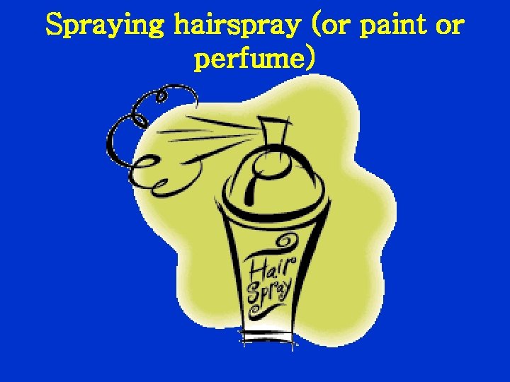 Spraying hairspray (or paint or perfume) 