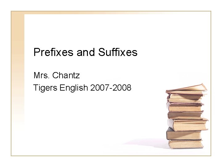 Prefixes and Suffixes Mrs. Chantz Tigers English 2007 -2008 